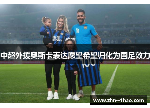 中超外援奥斯卡表达愿望希望归化为国足效力