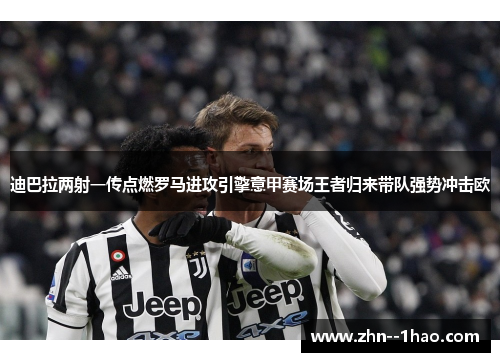 迪巴拉两射一传点燃罗马进攻引擎意甲赛场王者归来带队强势冲击欧